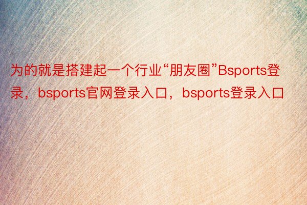 为的就是搭建起一个行业“朋友圈”Bsports登录，bsports官网登录入口，bsports登录入口