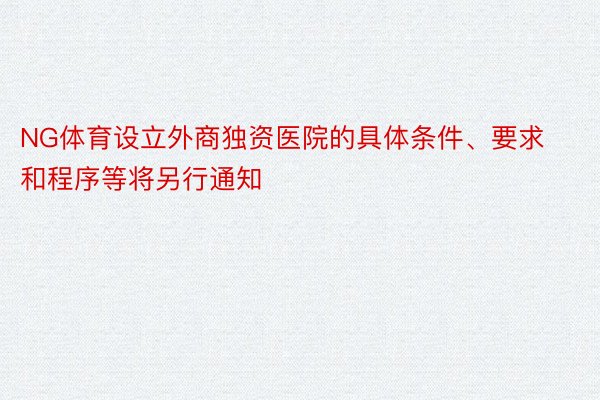 NG体育设立外商独资医院的具体条件、要求和程序等将另行通知