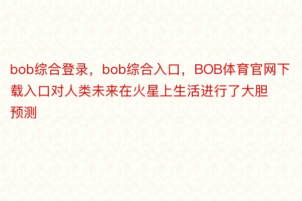 bob综合登录，bob综合入口，BOB体育官网下载入口对人类未来在火星上生活进行了大胆预测