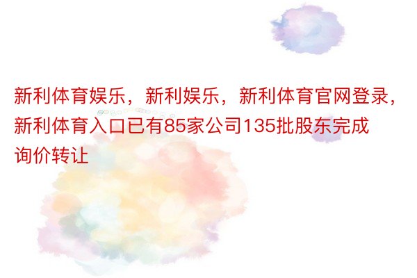 新利体育娱乐，新利娱乐，新利体育官网登录，新利体育入口已有85家公司135批股东完成询价转让